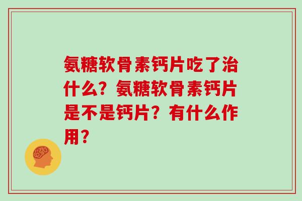 氨糖软骨素钙片吃了什么？氨糖软骨素钙片是不是钙片？有什么作用？