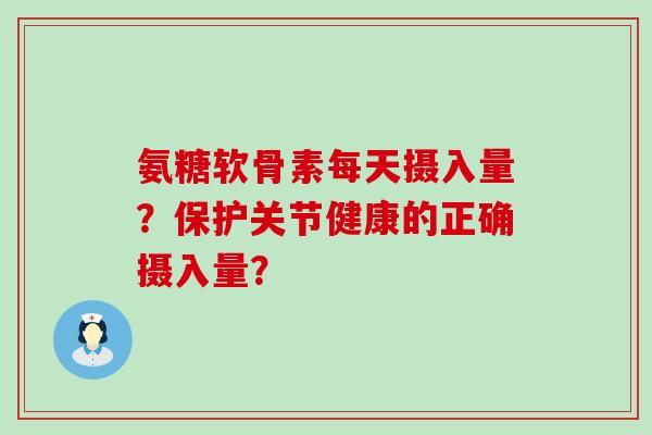 氨糖软骨素每天摄入量？保护关节健康的正确摄入量？