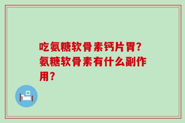 吃氨糖软骨素钙片胃？氨糖软骨素有什么副作用？