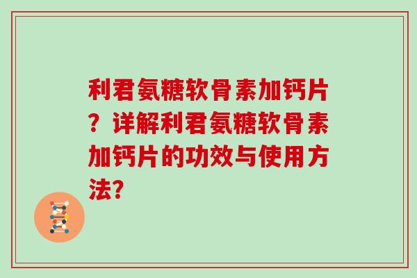 利君氨糖软骨素加钙片？详解利君氨糖软骨素加钙片的功效与使用方法？