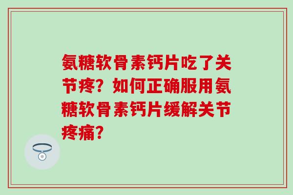 氨糖软骨素钙片吃了关节疼？如何正确服用氨糖软骨素钙片缓解关节？