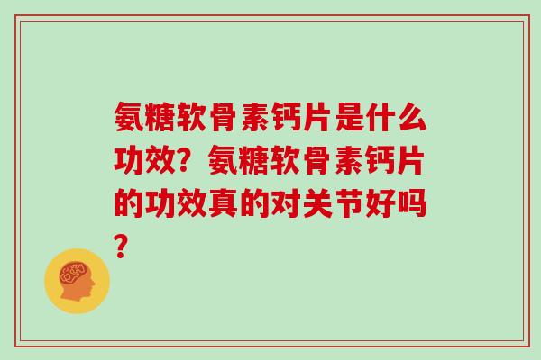 氨糖软骨素钙片是什么功效？氨糖软骨素钙片的功效真的对关节好吗？