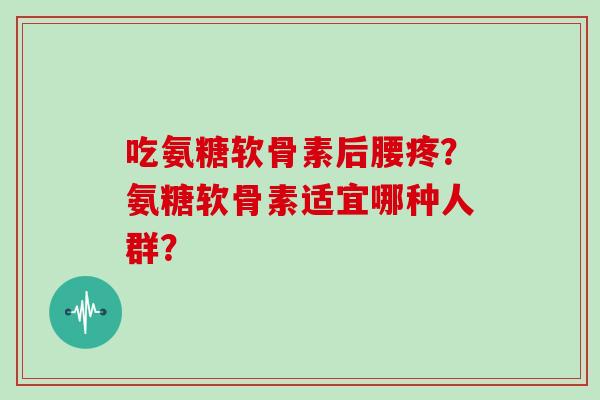 吃氨糖软骨素后腰疼？氨糖软骨素适宜哪种人群？