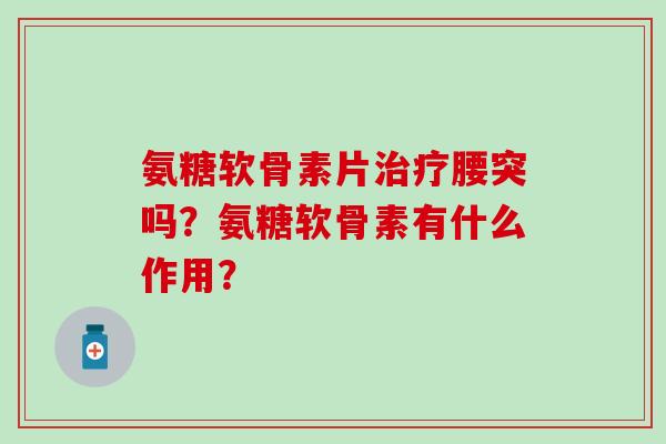 氨糖软骨素片腰突吗？氨糖软骨素有什么作用？