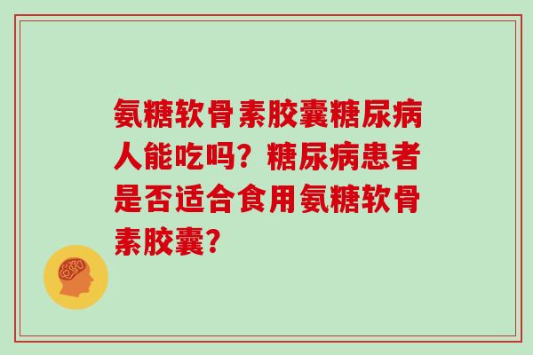 氨糖软骨素胶囊人能吃吗？患者是否适合食用氨糖软骨素胶囊？