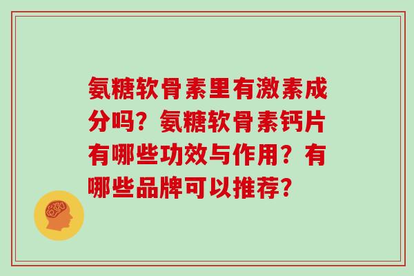 氨糖软骨素里有激素成分吗？氨糖软骨素钙片有哪些功效与作用？有哪些品牌可以推荐？