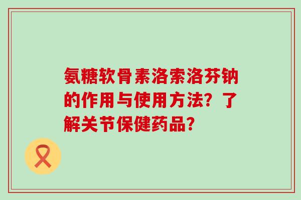 氨糖软骨素洛索洛芬钠的作用与使用方法？了解关节保健药品？