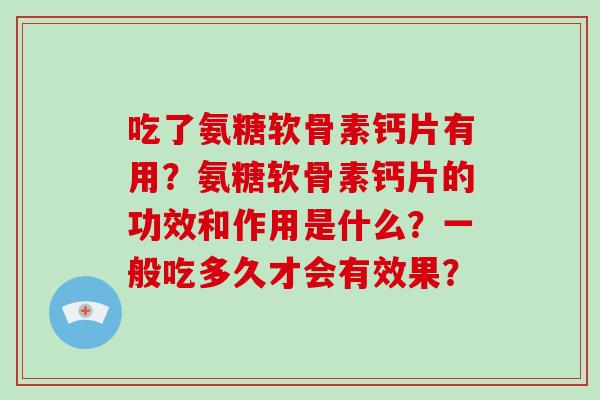 吃了氨糖软骨素钙片有用?氨糖软骨素钙片的功效和作用是什么?一般吃多久才会有效果? 吃了氨糖软骨素钙片有用?氨糖软骨素钙片的功效和作用是什么?一般吃多久才会有效果?