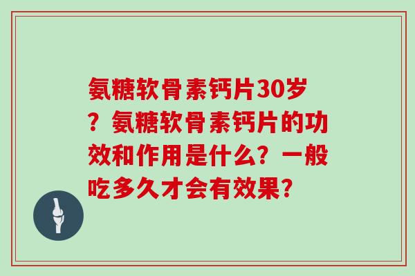 氨糖软骨素钙片30岁?氨糖软骨素钙片的功效和作用是什么?一般吃多久才会有效果? 氨糖软骨素钙片30岁?氨糖软骨素钙片的功效和作用是什么?一般吃多久才会有效果?