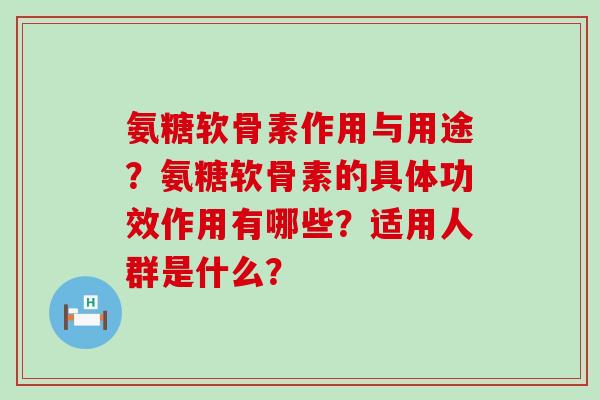 氨糖软骨素作用与用途?氨糖软骨素的具体功效作用有哪些?适用人群是什么? 氨糖软骨素作用与用途?氨糖软骨素的具体功效作用有哪些?适用人群是什么?