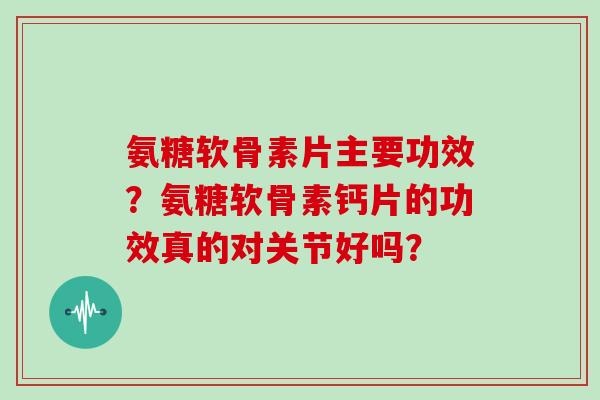 氨糖软骨素片主要功效？氨糖软骨素钙片的功效真的对关节好吗？