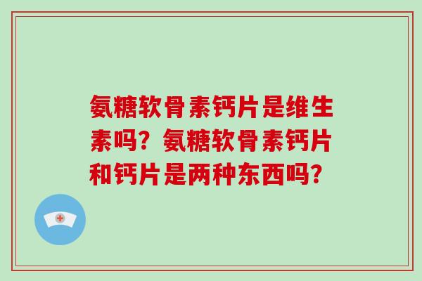 氨糖软骨素钙片是维生素吗?氨糖软骨素钙片和钙片是两种东西吗? 氨糖软骨素钙片是维生素吗?氨糖软骨素钙片和钙片是两种东西吗?