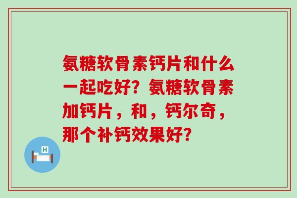 氨糖软骨素钙片和什么一起吃好？氨糖软骨素加钙片，和，钙尔奇，那个补钙效果好？