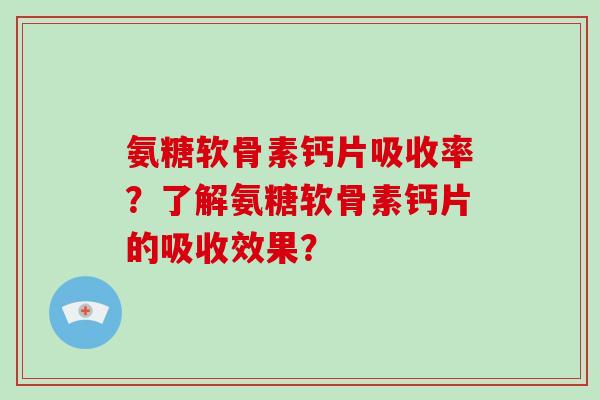 氨糖软骨素钙片吸收率？了解氨糖软骨素钙片的吸收效果？