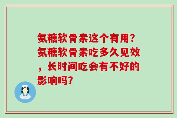 氨糖软骨素这个有用？氨糖软骨素吃多久见效，长时间吃会有不好的影响吗？