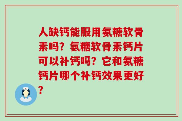 人缺钙能服用氨糖软骨素吗？氨糖软骨素钙片可以补钙吗？它和氨糖钙片哪个补钙效果更好？