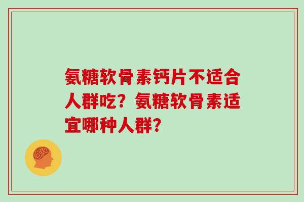 氨糖软骨素钙片不适合人群吃？氨糖软骨素适宜哪种人群？