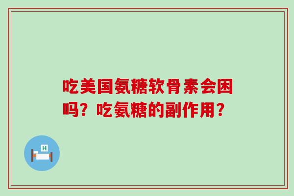 吃美国氨糖软骨素会困吗？吃氨糖的副作用？