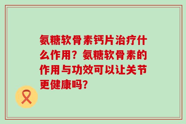 氨糖软骨素钙片什么作用？氨糖软骨素的作用与功效可以让关节更健康吗？