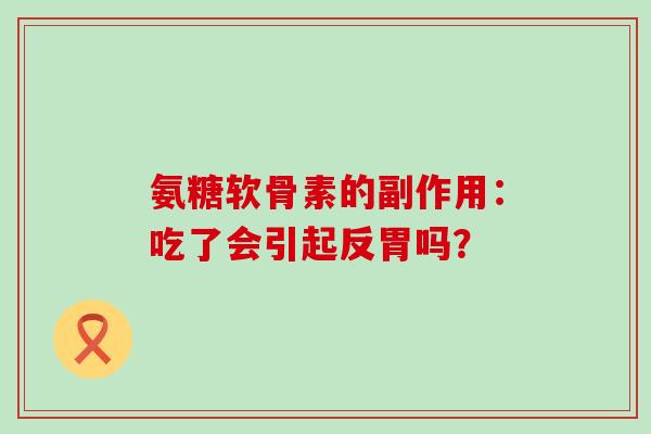 氨糖软骨素的副作用：吃了会引起反胃吗？