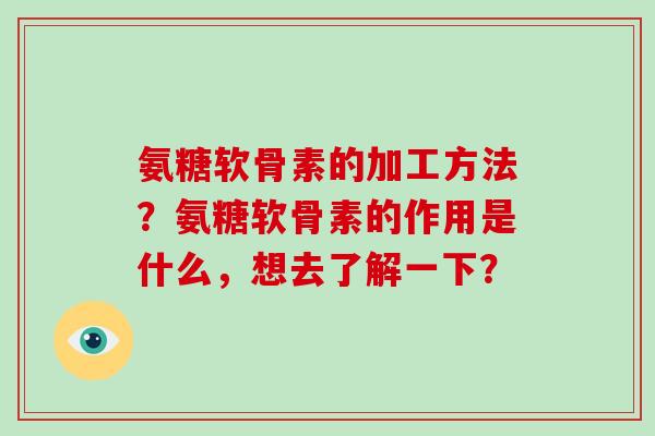 氨糖软骨素的加工方法?氨糖软骨素的作用是什么,想去了解一下? 氨糖软骨素的加工方法?氨糖软骨素的作用是什么,想去了解一下?