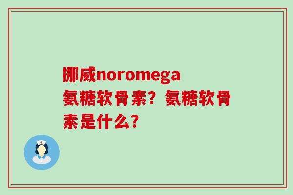 挪威noromega氨糖软骨素？氨糖软骨素是什么？