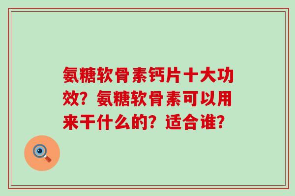 氨糖软骨素钙片十大功效？氨糖软骨素可以用来干什么的？适合谁？