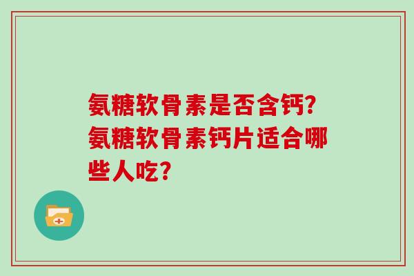 氨糖软骨素是否含钙？氨糖软骨素钙片适合哪些人吃？