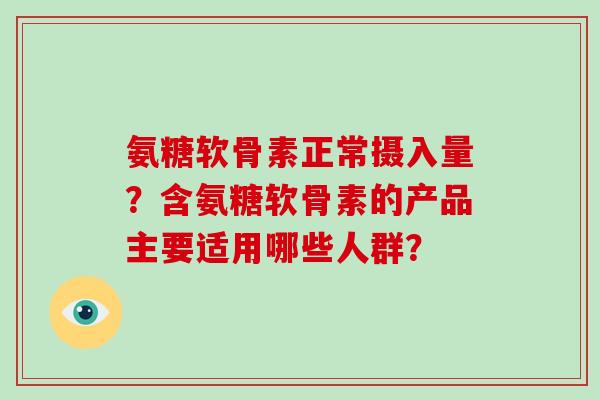 氨糖软骨素正常摄入量？含氨糖软骨素的产品主要适用哪些人群？