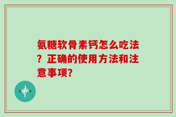 氨糖软骨素钙怎么吃法？正确的使用方法和注意事项？