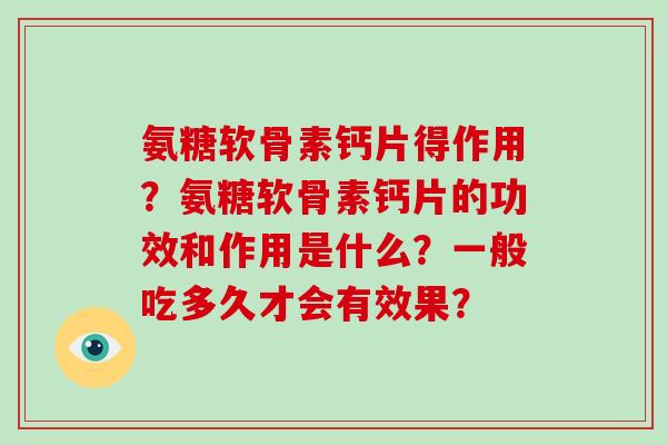 氨糖软骨素钙片得作用？氨糖软骨素钙片的功效和作用是什么？一般吃多久才会有效果？