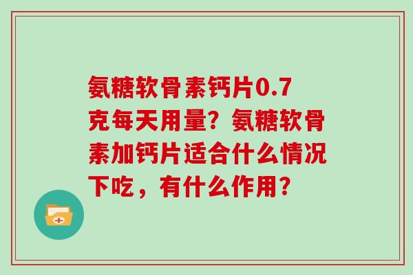 氨糖软骨素钙片0.7克每天用量?氨糖软骨素加钙片适合什么情况下吃,有什么作用? 氨糖软骨素钙片0.7克每天用量?氨糖软骨素加钙片适合什么情况下吃,有什么作用?