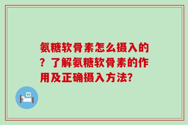 氨糖软骨素怎么摄入的?了解氨糖软骨素的作用及正确摄入方法? 氨糖软骨素怎么摄入的?了解氨糖软骨素的作用及正确摄入方法?