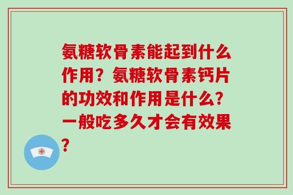 氨糖软骨素能起到什么作用?氨糖软骨素钙片的功效和作用是什么?一般吃多久才会有效果? 氨糖软骨素能起到什么作用?氨糖软骨素钙片的功效和作用是什么?一般吃多久才会有效果?