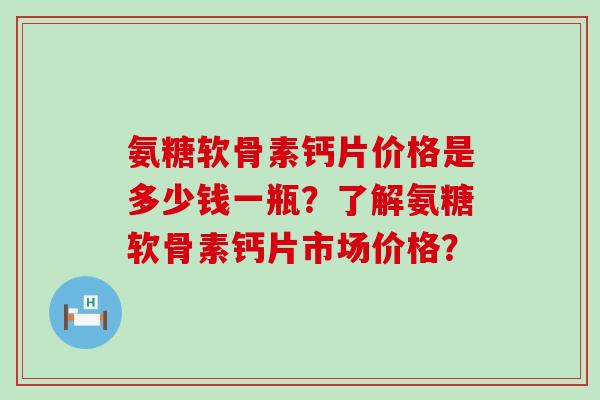 氨糖软骨素钙片价格是多少钱一瓶?了解氨糖软骨素钙片市场价格? 氨糖软骨素钙片价格是多少钱一瓶?了解氨糖软骨素钙片市场价格?