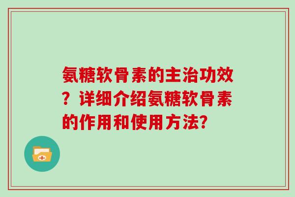 氨糖软骨素的主功效?详细介绍氨糖软骨素的作用和使用方法? 氨糖软骨素的主功效?详细介绍氨糖软骨素的作用和使用方法?