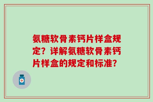 氨糖软骨素钙片样盒规定?详解氨糖软骨素钙片样盒的规定和标准? 氨糖软骨素钙片样盒规定?详解氨糖软骨素钙片样盒的规定和标准?