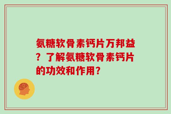 氨糖软骨素钙片万邦益？了解氨糖软骨素钙片的功效和作用？