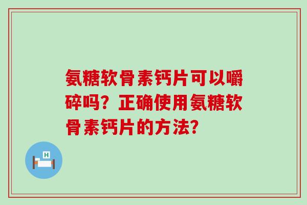 氨糖软骨素钙片可以嚼碎吗？正确使用氨糖软骨素钙片的方法？