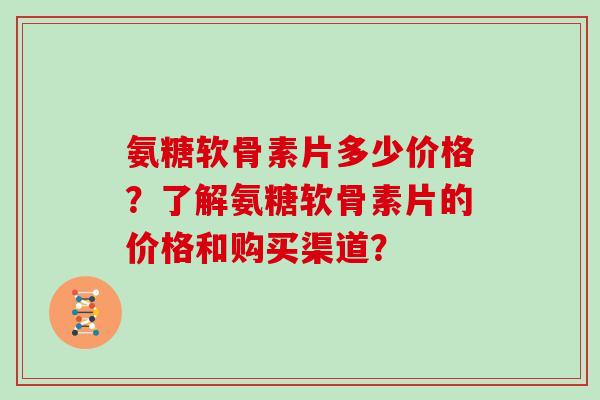 氨糖软骨素片多少价格?了解氨糖软骨素片的价格和购买渠道? 氨糖软骨素片多少价格?了解氨糖软骨素片的价格和购买渠道?