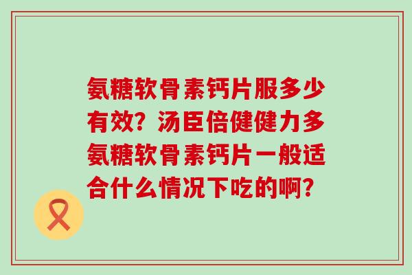 氨糖软骨素钙片服多少有效?汤臣倍健健力多氨糖软骨素钙片一般适合什么情况下吃的啊? 氨糖软骨素钙片服多少有效?汤臣倍健健力多氨糖软骨素钙片一般适合什么情况下吃的啊?