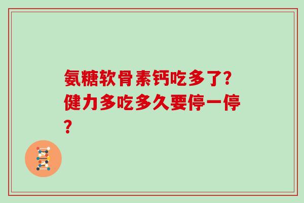 氨糖软骨素钙吃多了?健力多吃多久要停一停? 氨糖软骨素钙吃多了?健力多吃多久要停一停?