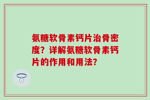 氨糖软骨素钙片骨密度？详解氨糖软骨素钙片的作用和用法？