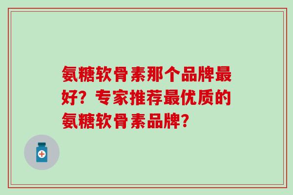 氨糖软骨素那个品牌好?专家推荐优质的氨糖软骨素品牌? 氨糖软骨素那个品牌好?专家推荐优质的氨糖软骨素品牌?