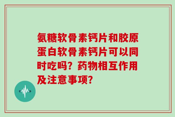 氨糖软骨素钙片和胶原蛋白软骨素钙片可以同时吃吗?相互作用及注意事项? 氨糖软骨素钙片和胶原蛋白软骨素钙片可以同时吃吗?相互作用及注意事项?