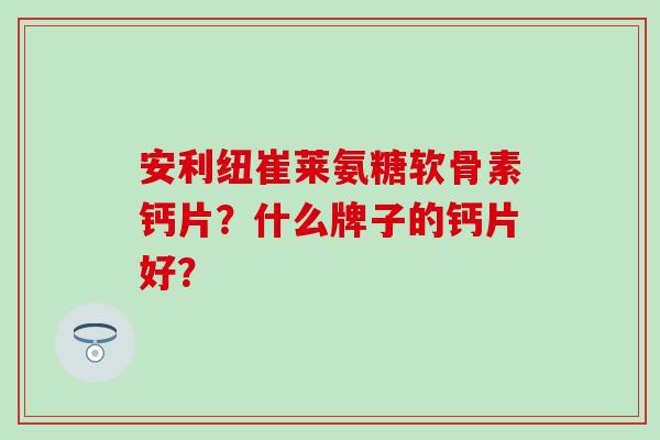 安利纽崔莱氨糖软骨素钙片？什么牌子的钙片好？