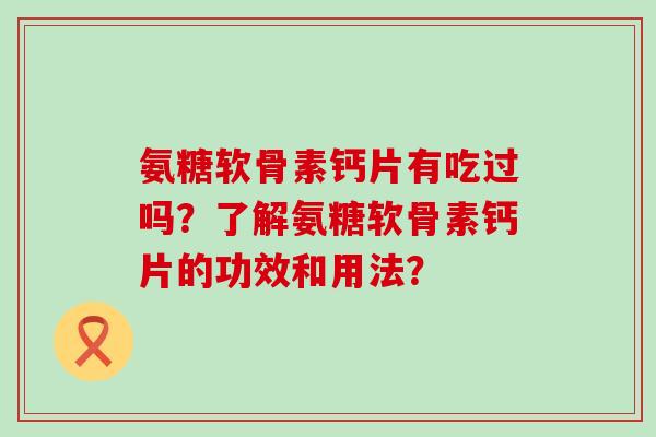 氨糖软骨素钙片有吃过吗？了解氨糖软骨素钙片的功效和用法？