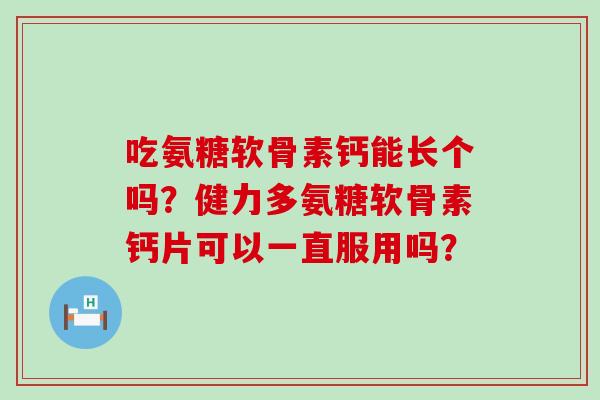 吃氨糖软骨素钙能长个吗？健力多氨糖软骨素钙片可以一直服用吗？