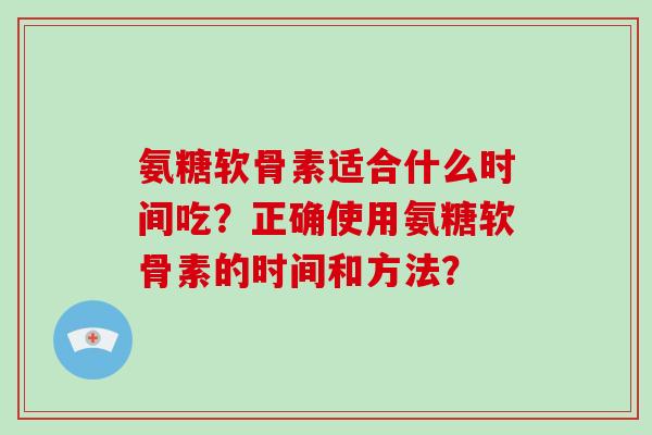 氨糖软骨素适合什么时间吃？正确使用氨糖软骨素的时间和方法？