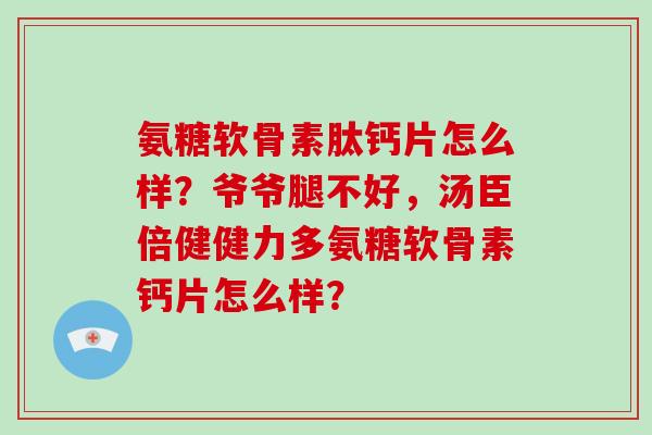 氨糖软骨素肽钙片怎么样？爷爷腿不好，汤臣倍健健力多氨糖软骨素钙片怎么样？